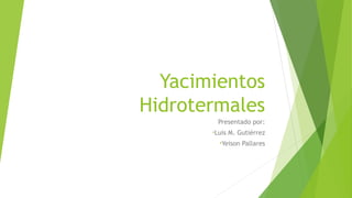 Yacimientos
Hidrotermales
Presentado por:
•Luis M. Gutiérrez
•Yeison Pallares
 