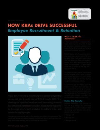 HOW KRAs DRIVE SUCCESSFUL
Employee Recruitment & Retention
BY CHRISTINE RAHLF
What Is a KRA Job
Description?
A KRA is a critical job component that
helps define success for a role. A KRA
job description provides a detailed sum-
mary of what a job entails and what a
successful candidate looks like.
Rather than a list of numerous activi-
ties, most roles can be defined by four
to eight KRAs, each with subactivities
that help define the KRA and its expec-
tations. Each KRA should have one or
more accountabilities – a measurable
result that is desired in that key area –
associated with it.
To further enhance results, percentages
can be assigned to each KRA to define
the relative importance to the overall
role. These KRAs can now be used as
weighted performance criteria.
A traditional job description typically
consists of a position summary (one or
two sentences) followed by a descrip-
tion of the tasks and activities that make
up a particular job. For example, if your
company was hiring a controller, the
job description might look like this:
Position Title: Controller
Position Summary: The purpose of
this role is to manage the accounting
department and assure compliance with
accounting and industry standards.
Specific duties include:
•	 Manage A/R
•	 Manage A/P
•	 Manage payroll
With the recovering construction industry projecting
an annual job growth rate of 2.6% through 2022,1
the
shortage of qualified workers and increasing demand
has created a candidate’s market. Employers will need
to leverage every tool available to attract, hire, and
retain the right people.
One effective recruitment tool is a Key Results Area (KRA) job description. This
article will discuss the critical elements of a KRA and how it can help your com-
pany successfully identify, hire, and manage its employees.
CFMA Building Profits May/June 2015
Copyright © 2015 by the
Construction Financial
Management Association.
All rights reserved. This
article first appeared in
CFMA Building Profits.
Reprinted with permission.
 