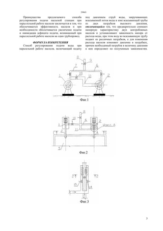29865
3
Преимущества предлагаемого способа
регулирования подачи насосной станции при
параллельной работе насосов заключается в том, что
обеспечивается эффективность насосов и при
необходимости обеспечивается увеличение подачи
и ликвидация дефицита подачи, возникающей при
параллельной работе насосов на один трубопровод.
ФОРМУЛА ИЗОБРЕТЕНИЯ
Способ регулирования подачи воды при
паралельной работе насосов, включающий подачу
под давлением струй воды, закручивающих
всасываемый поток воды в зоне всасывающей трубы
из двух патрубков высокого давления,
отличающийся тем, что предварительно снимают
напорную характеристику двух центробежных
насосов и устанавливают зависимость напора от
расхода воды, при этом воду во всасывающую трубу
подают из различных патрубков, а для изменения
расхода насосов изменяют давление в патрубках,
причем необходимый патрубок и величину давления
в нем определяют по полученным зависимостям.
 
