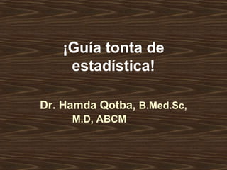 ¡Guía tonta de
estadística!
Dr. Hamda Qotba, B.Med.Sc,
M.D, ABCM
 