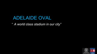 ADELAIDE OVAL “ A world class stadium in our city” 
