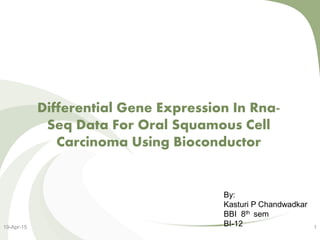 Differential Gene Expression In Rna-
Seq Data For Oral Squamous Cell
Carcinoma Using Bioconductor
19-Apr-15 1
By:
Kasturi P Chandwadkar
BBI 8th sem
BI-12
 