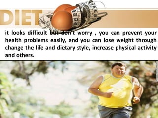 it looks difficult but don’t worry , you can prevent your
health problems easily, and you can lose weight through
change the life and dietary style, increase physical activity
and others.
 