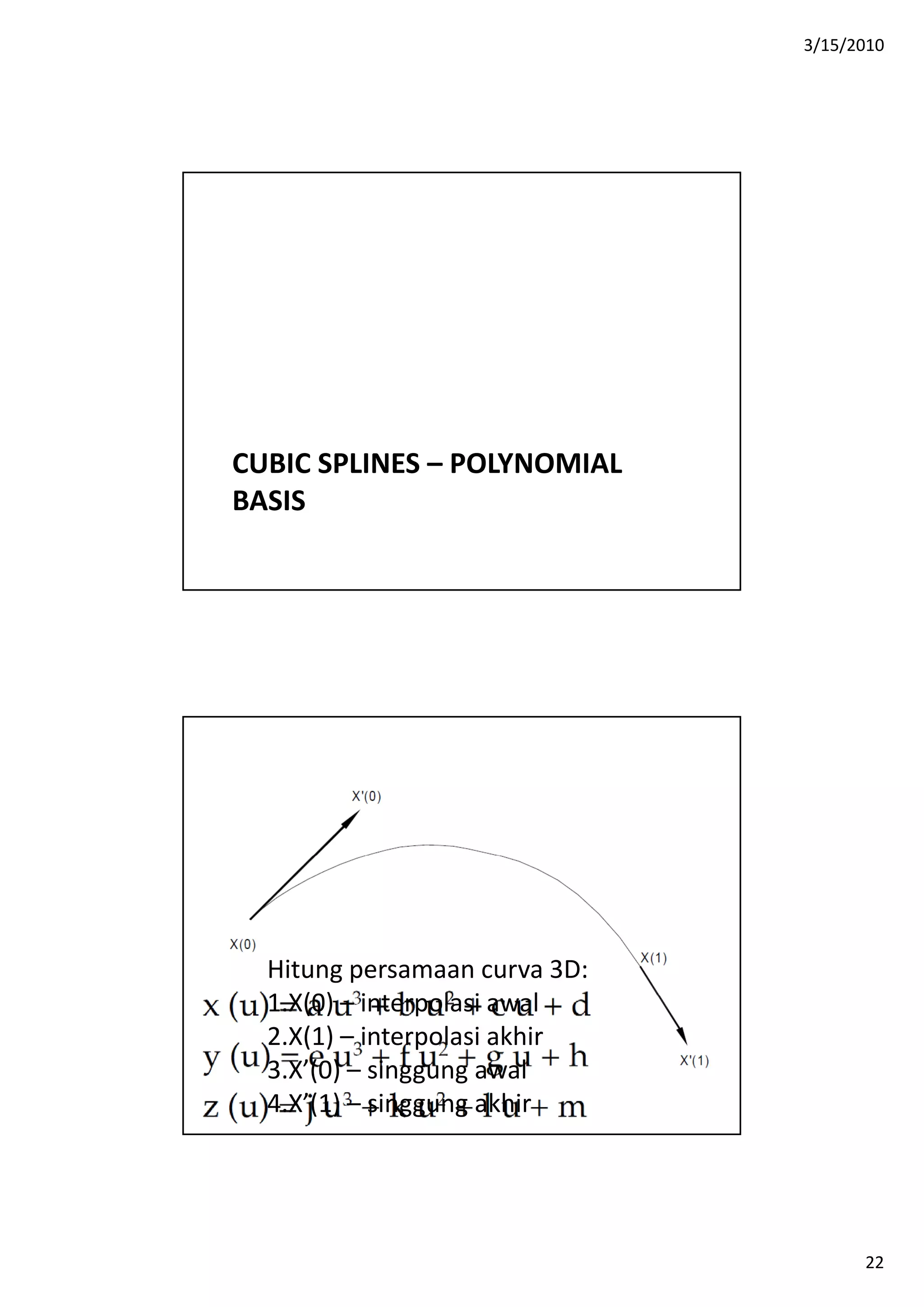 3/15/2010
22
CUBIC SPLINES – POLYNOMIAL 
BASIS
Hitung persamaan curva 3D:
1 X(0) i t l i l1.X(0) – interpolasi awal
2.X(1) – interpolasi akhir
3.X’(0) – singgung awal
4.X’(1) – singgung akhir
 