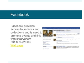 Facebook Facebook provides access to services and collections and is used to promote events and link with libraryusers 531 fans (2010) Wall page 