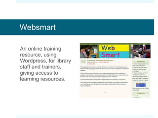 Websmart An online training resource, using Wordpress, for library staff and trainers, giving access to learning resources. 