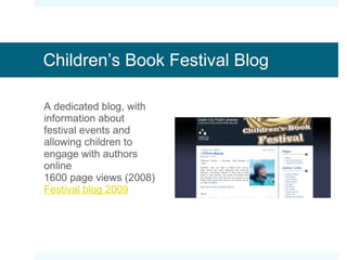 Children’s Book Festival Blog A dedicated blog, with information about festival events and allowing children to engage with authors online 1600 page views (2008) Festival blog 2009 