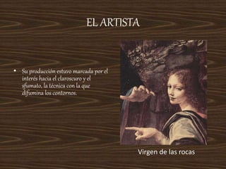 EL ARTISTA
• Su producción estuvo marcada por el
interés hacia el claroscuro y el
sfumato, la técnica con la que
difumina los contornos.
Virgen de las rocas
 