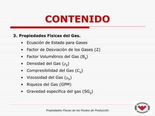 Propiedades Físicas de los Fluidos de Producción
3. Propiedades Físicas del Gas.
• Ecuación de Estado para Gases
• Factor de Desviación de los Gases (Z)
• Factor Volumétrico del Gas (Bg)
• Densidad del Gas (g)
• Compresibilidad del Gas (Cg)
• Viscosidad del Gas (g)
• Riqueza del Gas (GPM)
• Gravedad específica del gas (SGg)
CONTENIDO
 