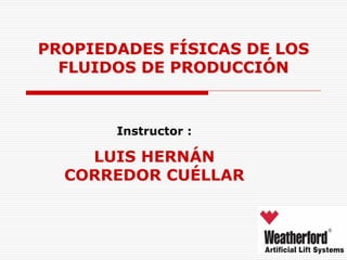 PROPIEDADES FÍSICAS DE LOS
FLUIDOS DE PRODUCCIÓN
Instructor :
LUIS HERNÁN
CORREDOR CUÉLLAR
 