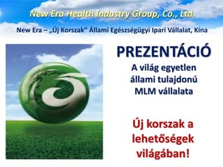 New Era Health Industry Group, Co., Ltd.
New Era – „Új Korszak” Állami Egészségügyi Ipari Vállalat, Kína
PREZENTÁCIÓ
A világ egyetlen
állami tulajdonú
MLM vállalata
Új korszak a
lehetőségek
világában!
 