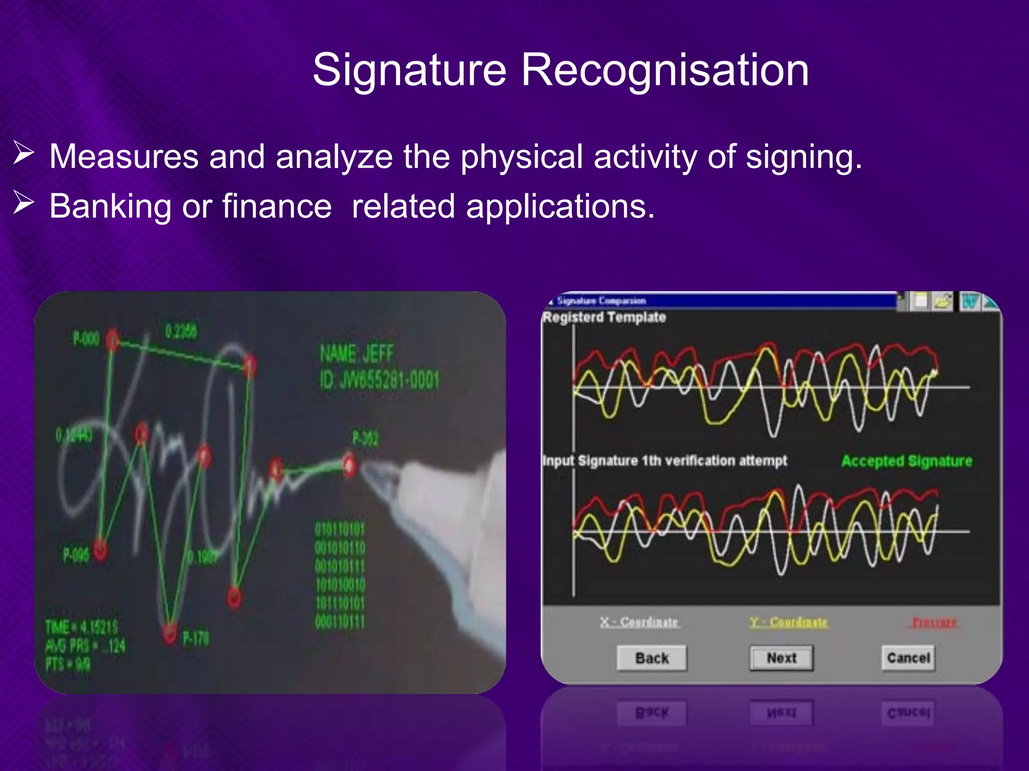 Signature Recognisation
 Measures and analyze the physical activity of signing.
 Banking or finance related applications.
 