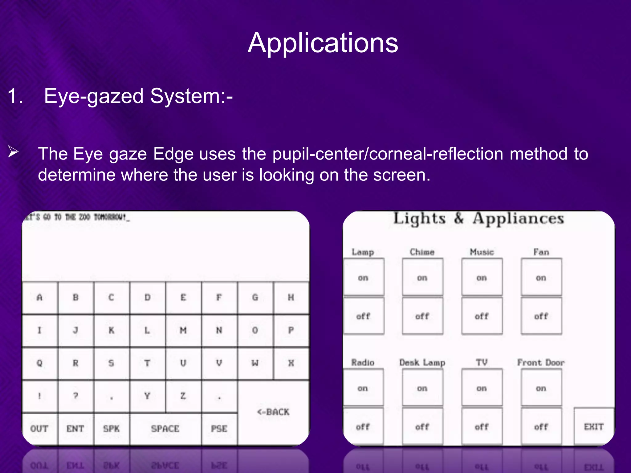 Applications
1. Eye-gazed System:-
 The Eye gaze Edge uses the pupil-center/corneal-reflection method to
determine where the user is looking on the screen.
 