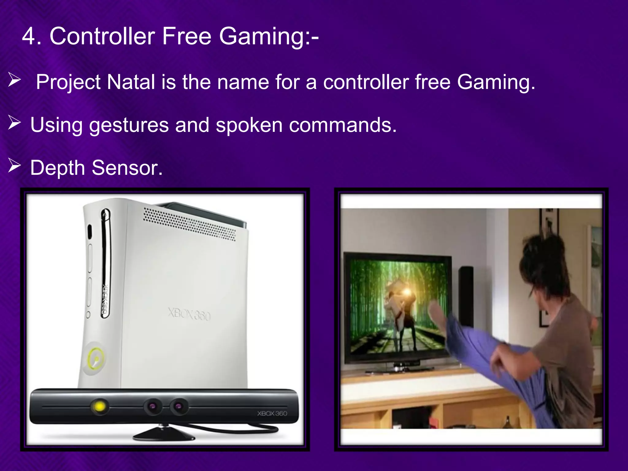4. Controller Free Gaming:-
 Project Natal is the name for a controller free Gaming.
 Using gestures and spoken commands.
 Depth Sensor.
 