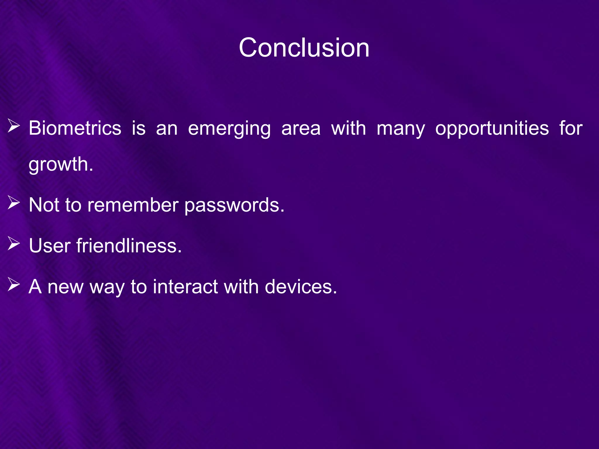 Conclusion
 Biometrics is an emerging area with many opportunities for
growth.
 Not to remember passwords.
 User friendliness.
 A new way to interact with devices.
 