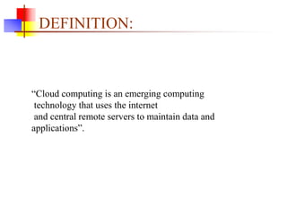 DEFINITION:
“Cloud computing is an emerging computing
technology that uses the internet
and central remote servers to maintain data and
applications”.
 
