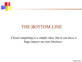 THE BOTTOM LINE Cloud computing is a simple idea, but it can have a huge impact on your business.   Sep 29, 2011 