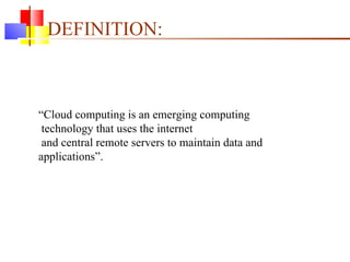 DEFINITION: “ Cloud computing is an emerging computing technology that uses the internet and central remote servers to maintain data and applications”. 