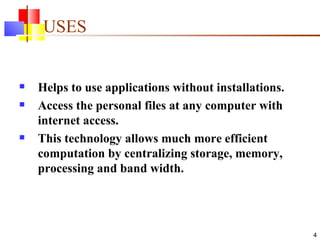 USES Helps to use applications without installations. Access the personal files at any computer with internet access. This technology allows much more efficient computation by centralizing storage, memory, processing and band width. 