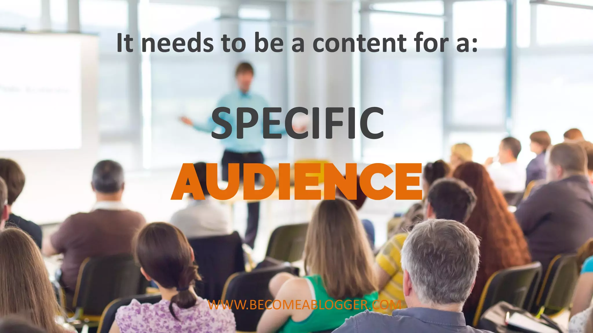 SPECIFIC
AUDIENCE
It needs to be a content for a:
WWW.BECOMEABLOGGER.COM
 