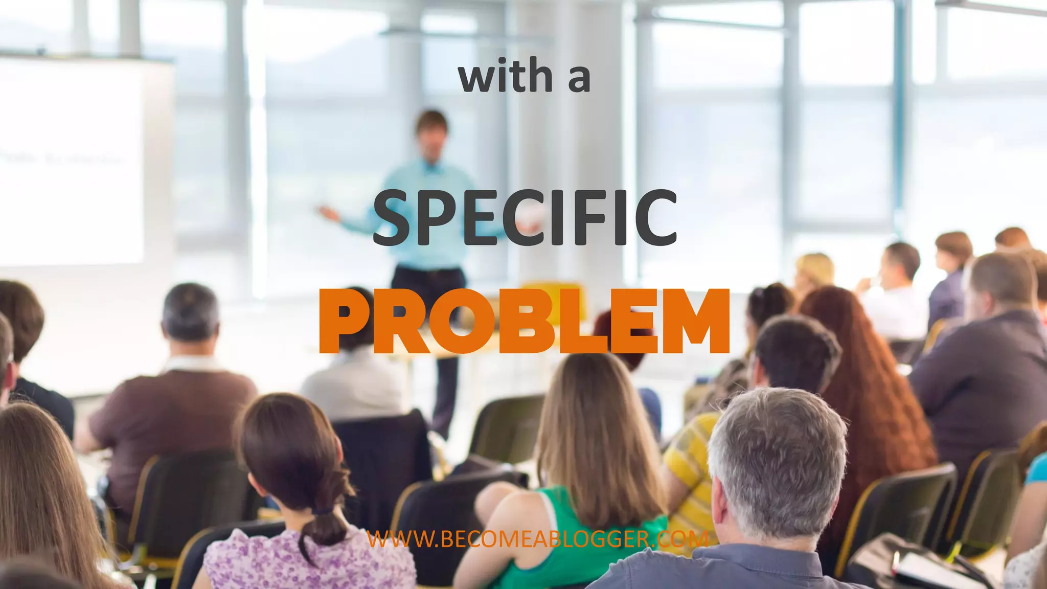 SPECIFIC
PROBLEM
with a
WWW.BECOMEABLOGGER.COM
 