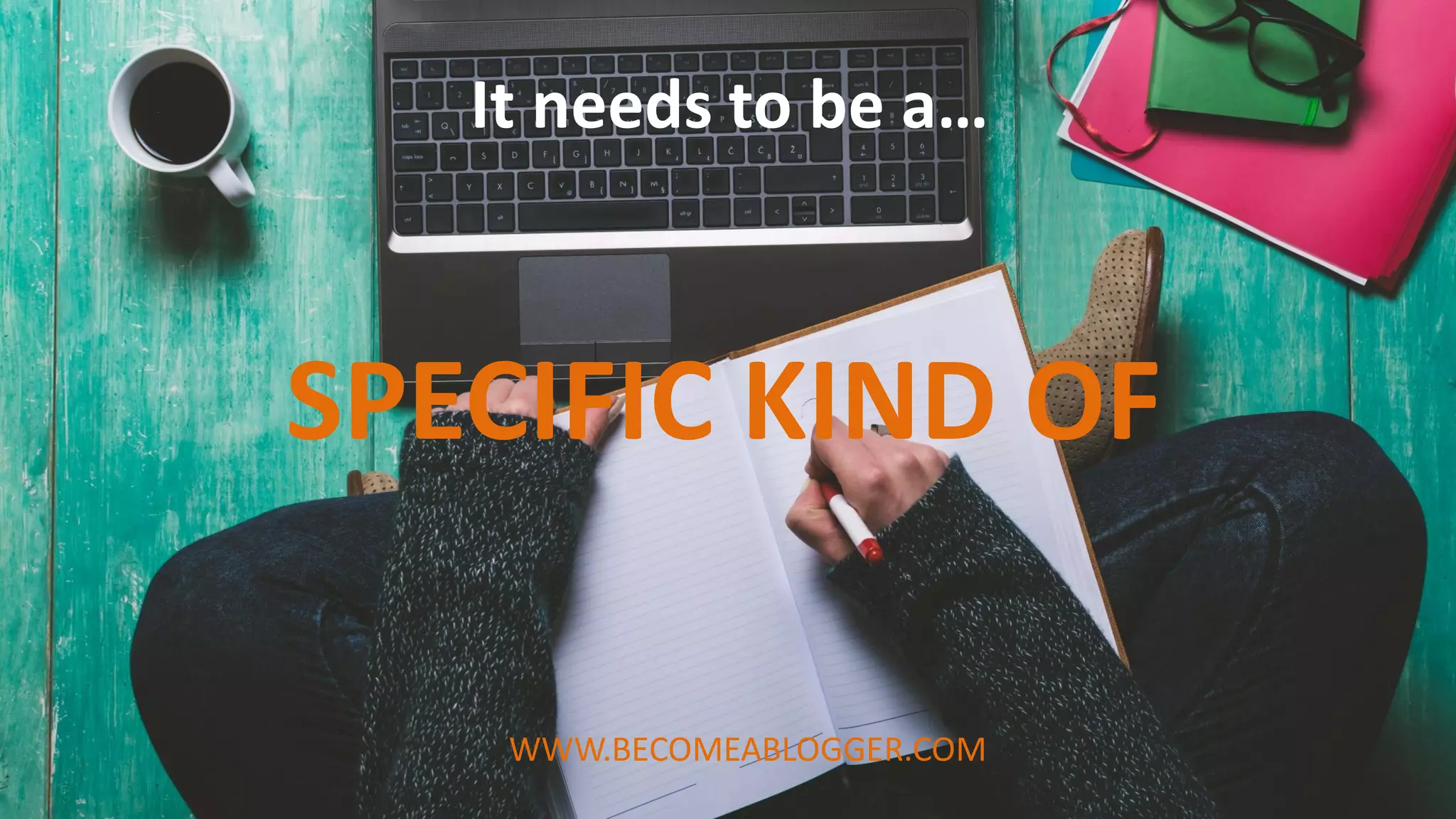 SPECIFIC KIND OF
It needs to be a…
WWW.BECOMEABLOGGER.COM
 