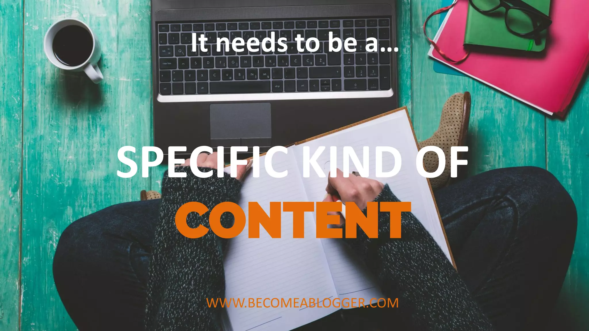 SPECIFIC KIND OF
CONTENT
It needs to be a…
WWW.BECOMEABLOGGER.COM
 
