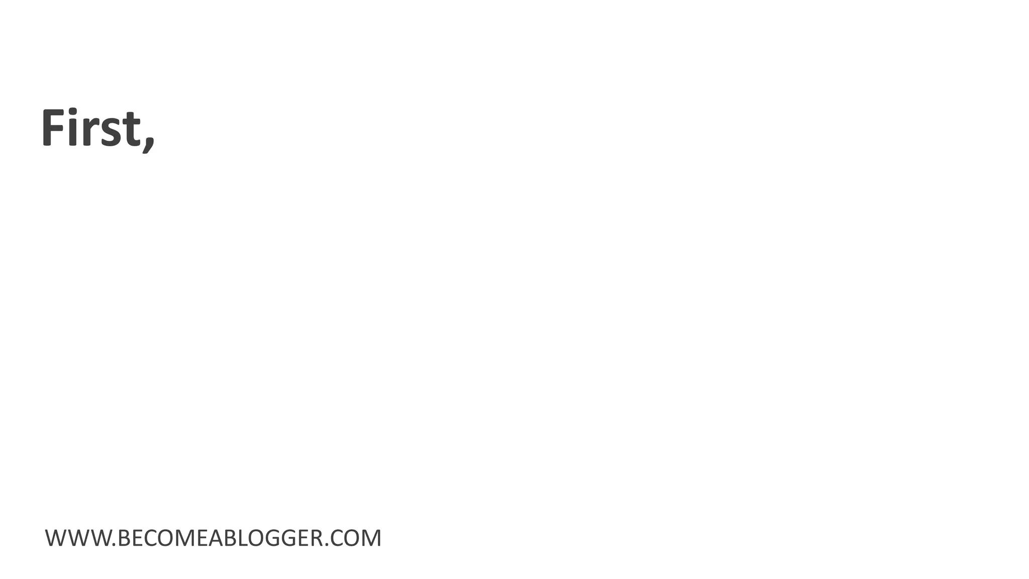 First,
WWW.BECOMEABLOGGER.COM
 