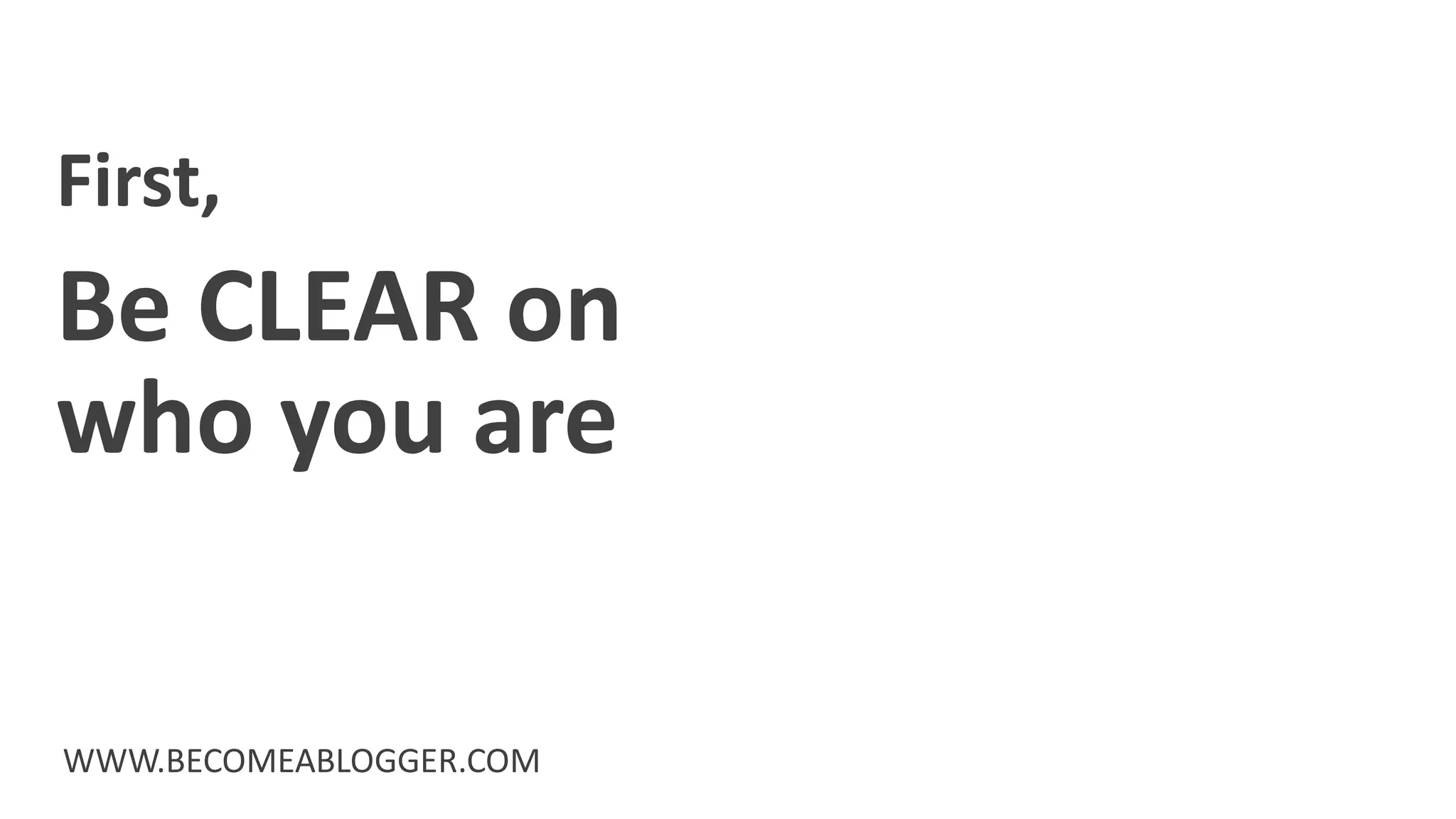 First,
WWW.BECOMEABLOGGER.COM
Be CLEAR on
who you are
 