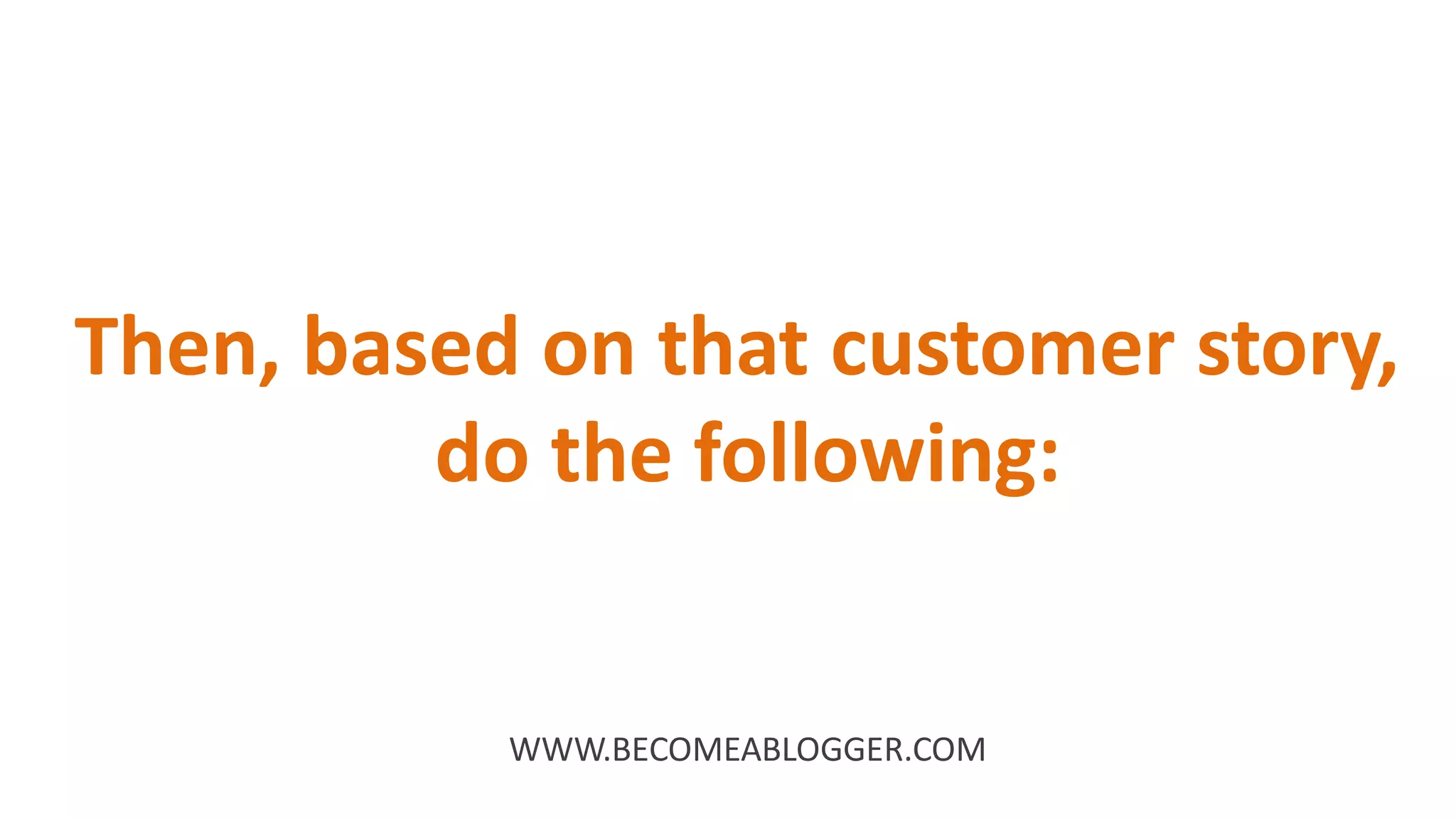 Then, based on that customer story,
do the following:
WWW.BECOMEABLOGGER.COM
 