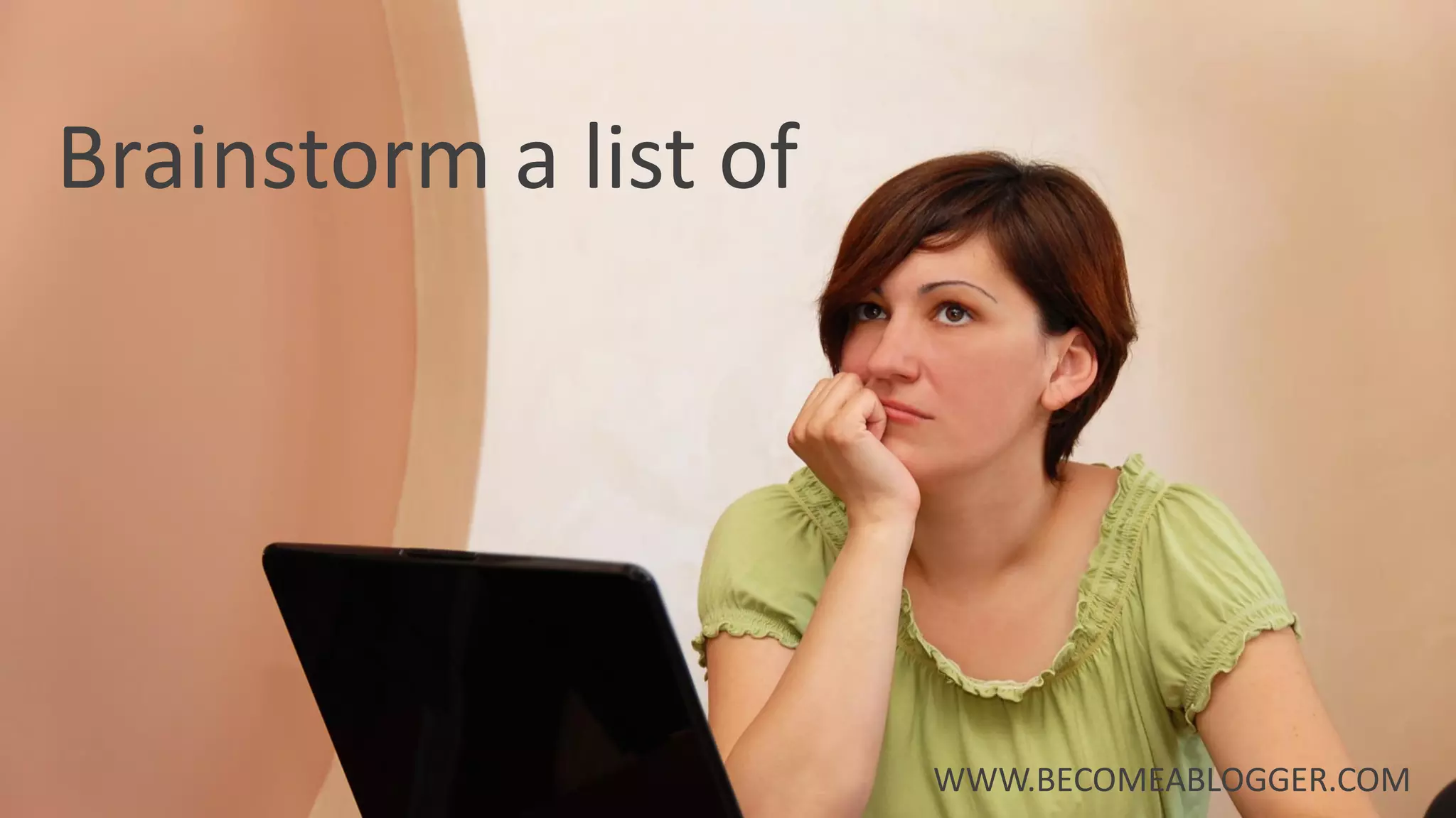 Brainstorm a list of
WWW.BECOMEABLOGGER.COM
 