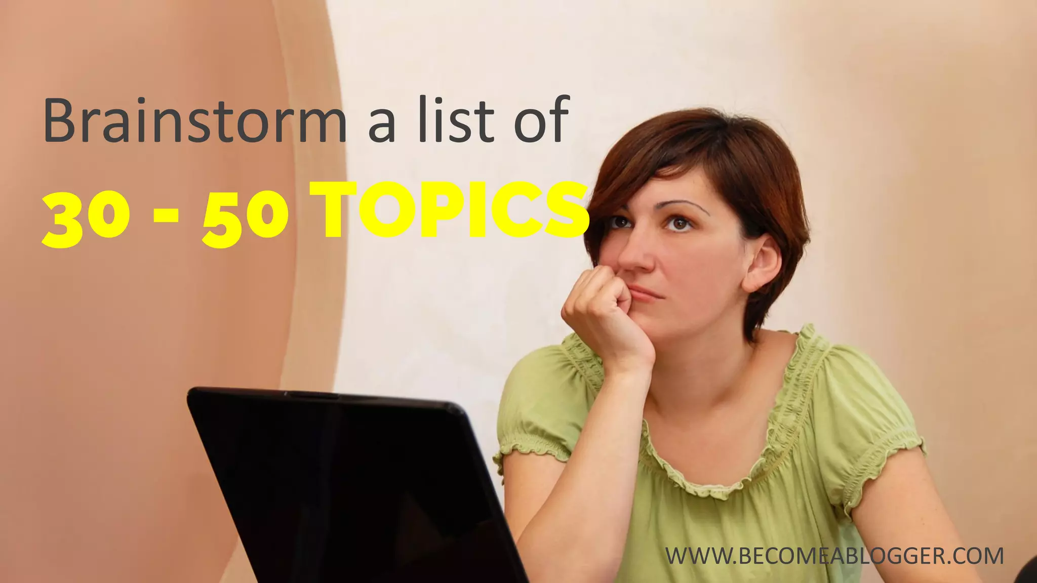 Brainstorm a list of
30 - 50 TOPICS
WWW.BECOMEABLOGGER.COM
 