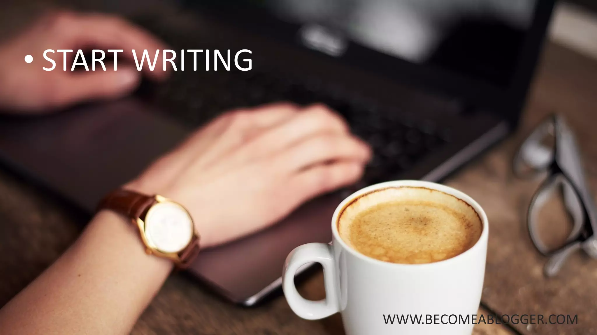 WWW.BECOMEABLOGGER.COM
• START WRITING
 
