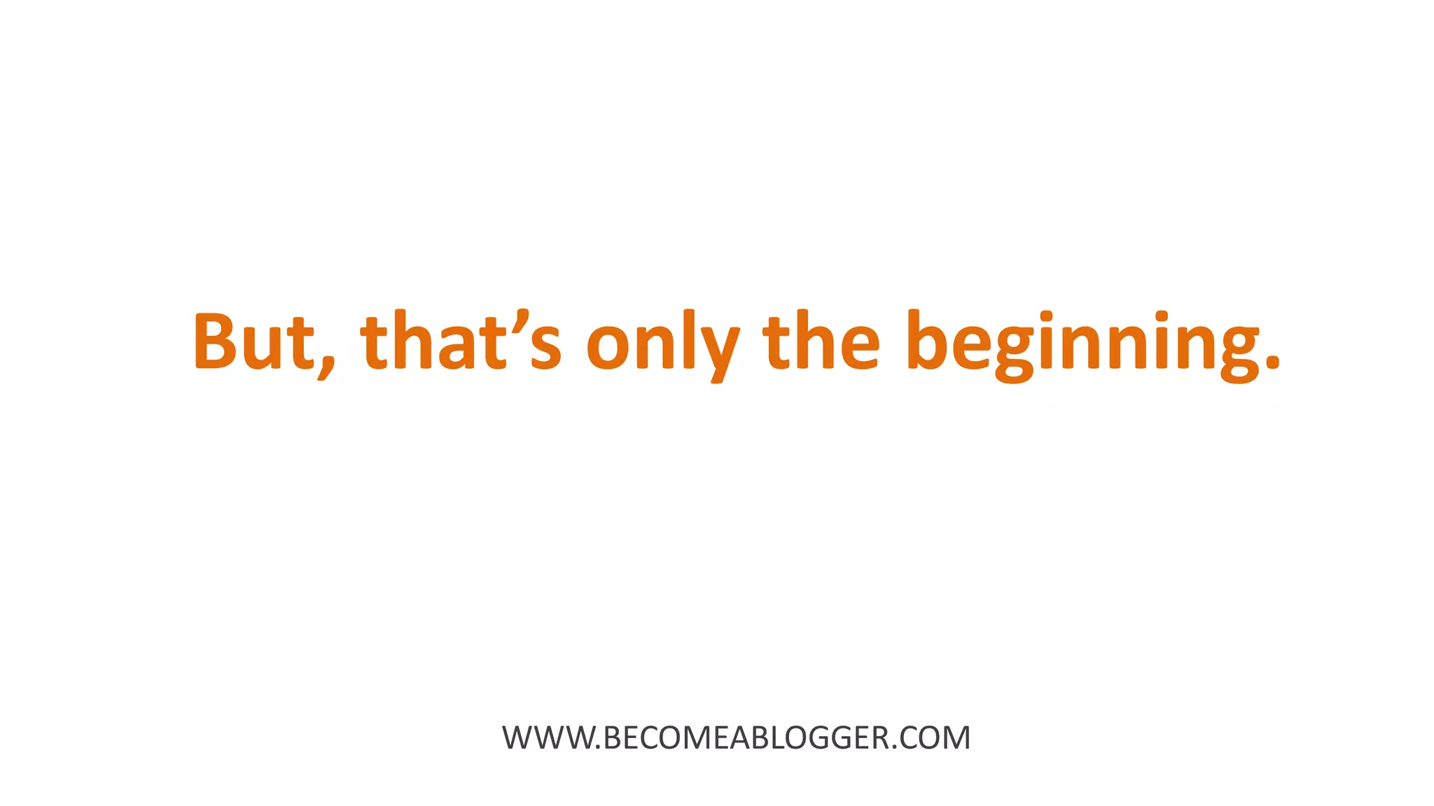 But, that’s only the beginning.
WWW.BECOMEABLOGGER.COM
 
