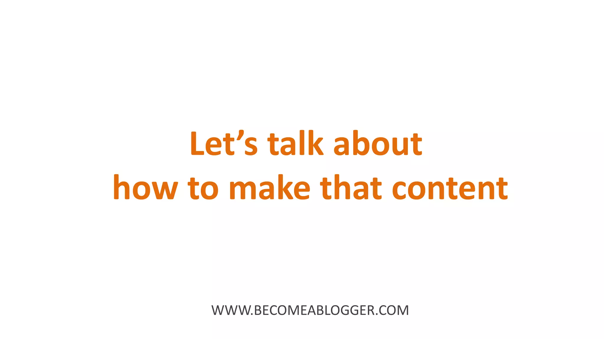 Let’s talk about
how to make that content
WWW.BECOMEABLOGGER.COM
 