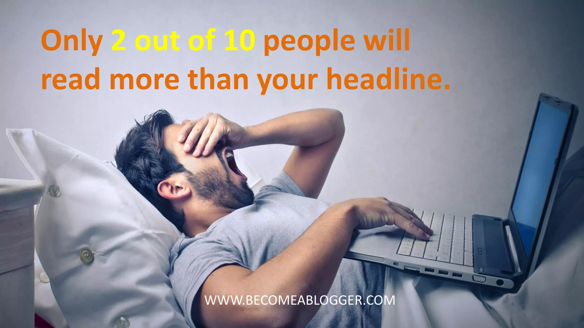 Only 2 out of 10 people will
read more than your headline.
WWW.BECOMEABLOGGER.COM
 