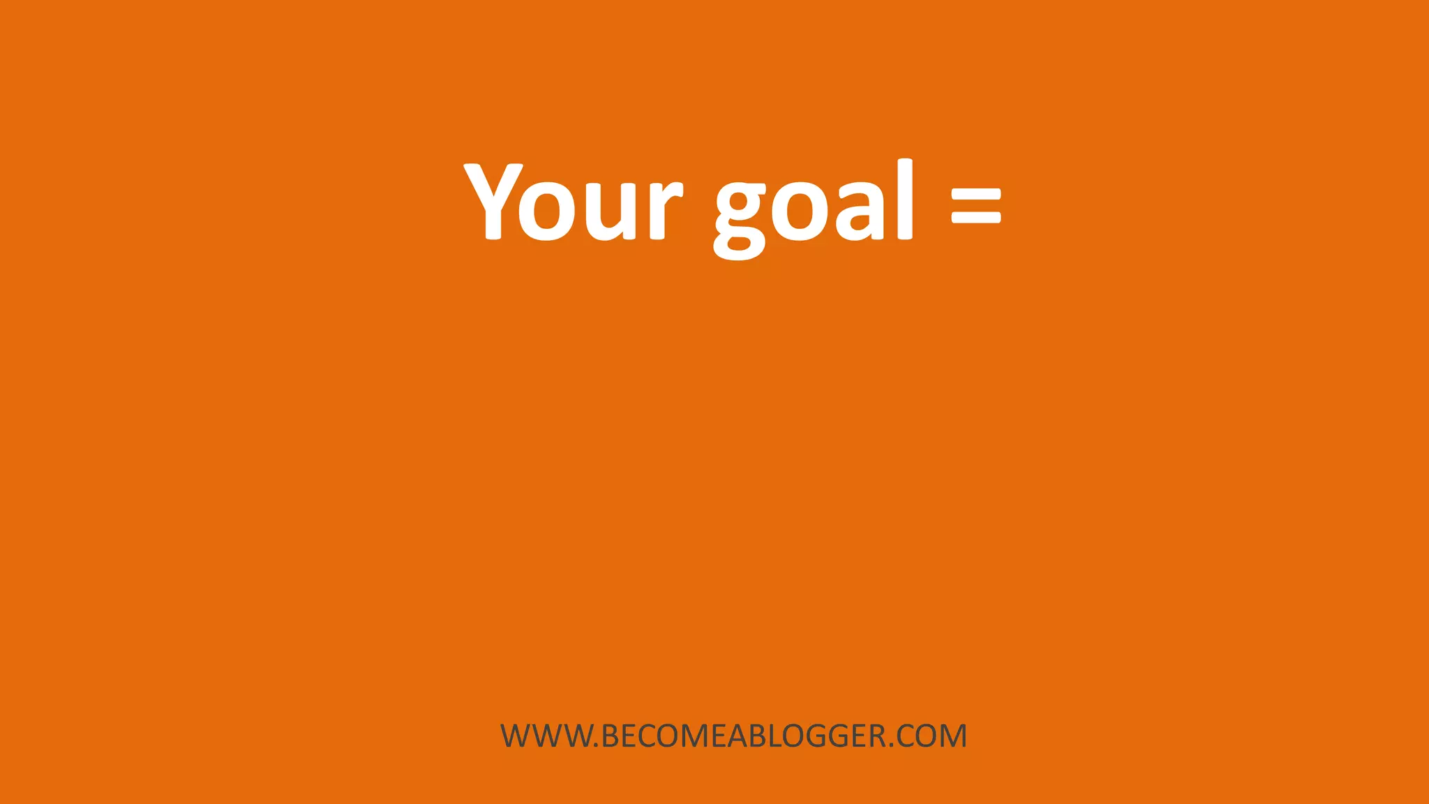 WWW.BECOMEABLOGGER.COM
Your goal =
 