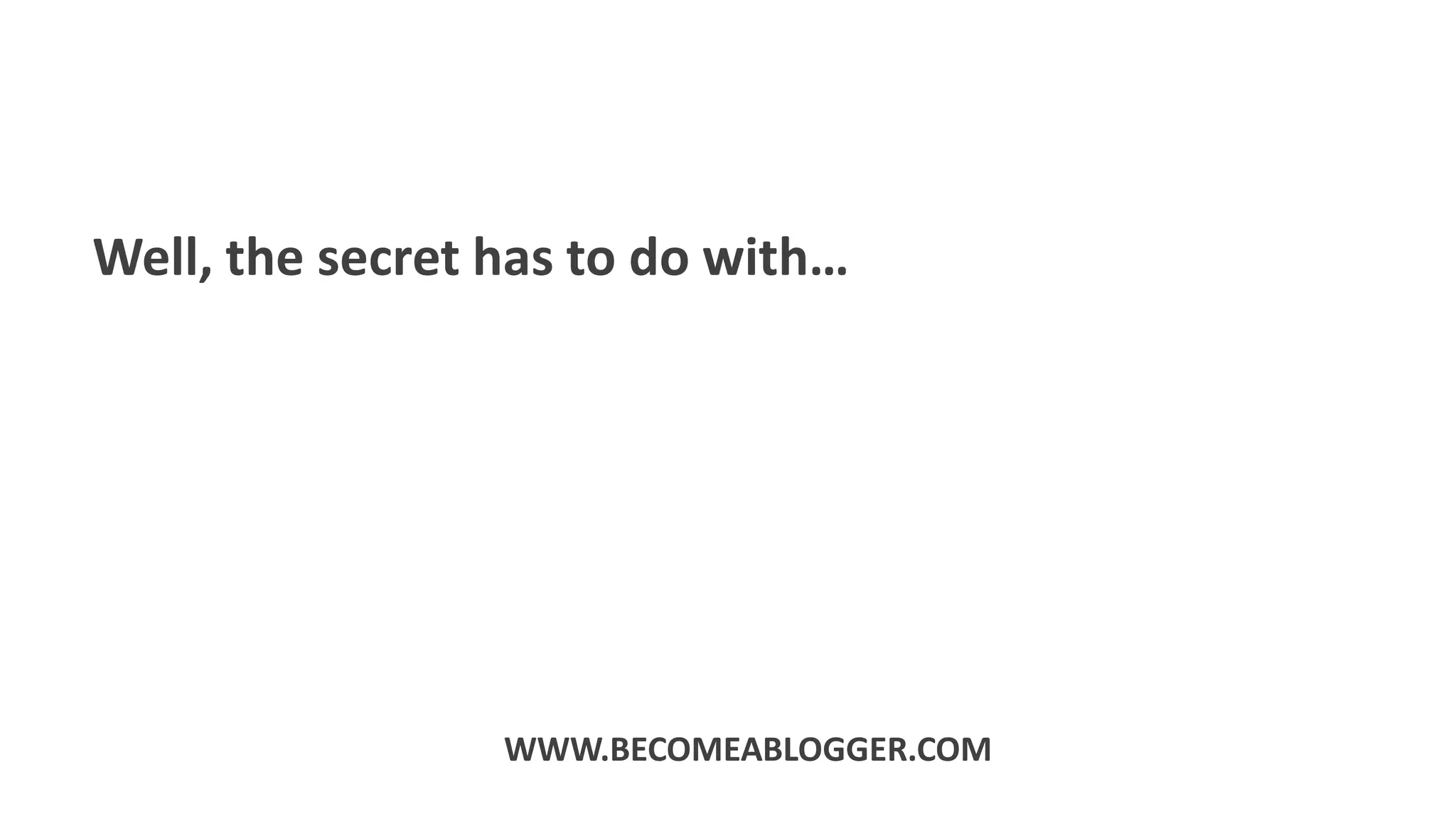 Well, the secret has to do with…
WWW.BECOMEABLOGGER.COM
 