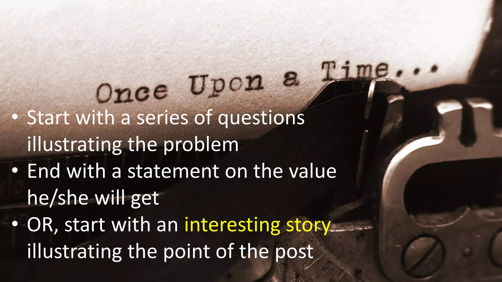 • Start with a series of questions
illustrating the problem
• End with a statement on the value
he/she will get
• OR, start with an interesting story
illustrating the point of the post
 