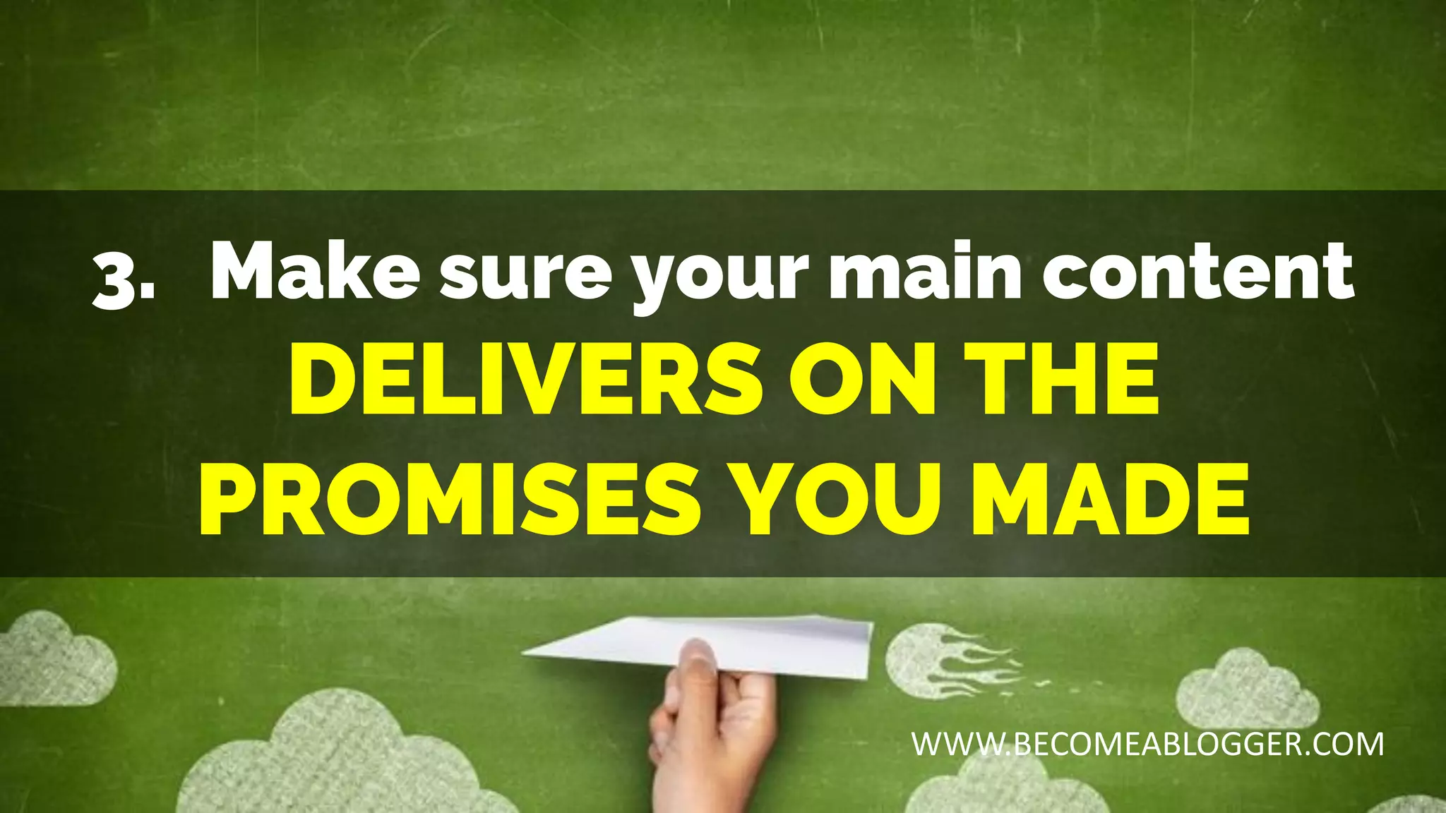 3. Make sure your main content
DELIVERS ON THE
PROMISES YOU MADE
WWW.BECOMEABLOGGER.COM
 