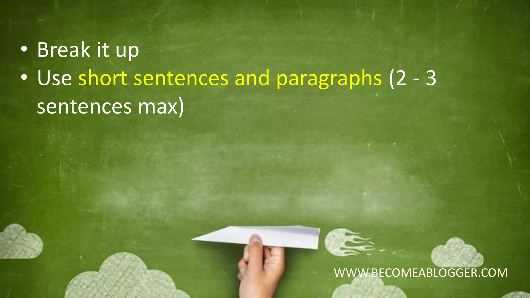 WWW.BECOMEABLOGGER.COM
• Break it up
• Use short sentences and paragraphs (2 - 3
sentences max)
 