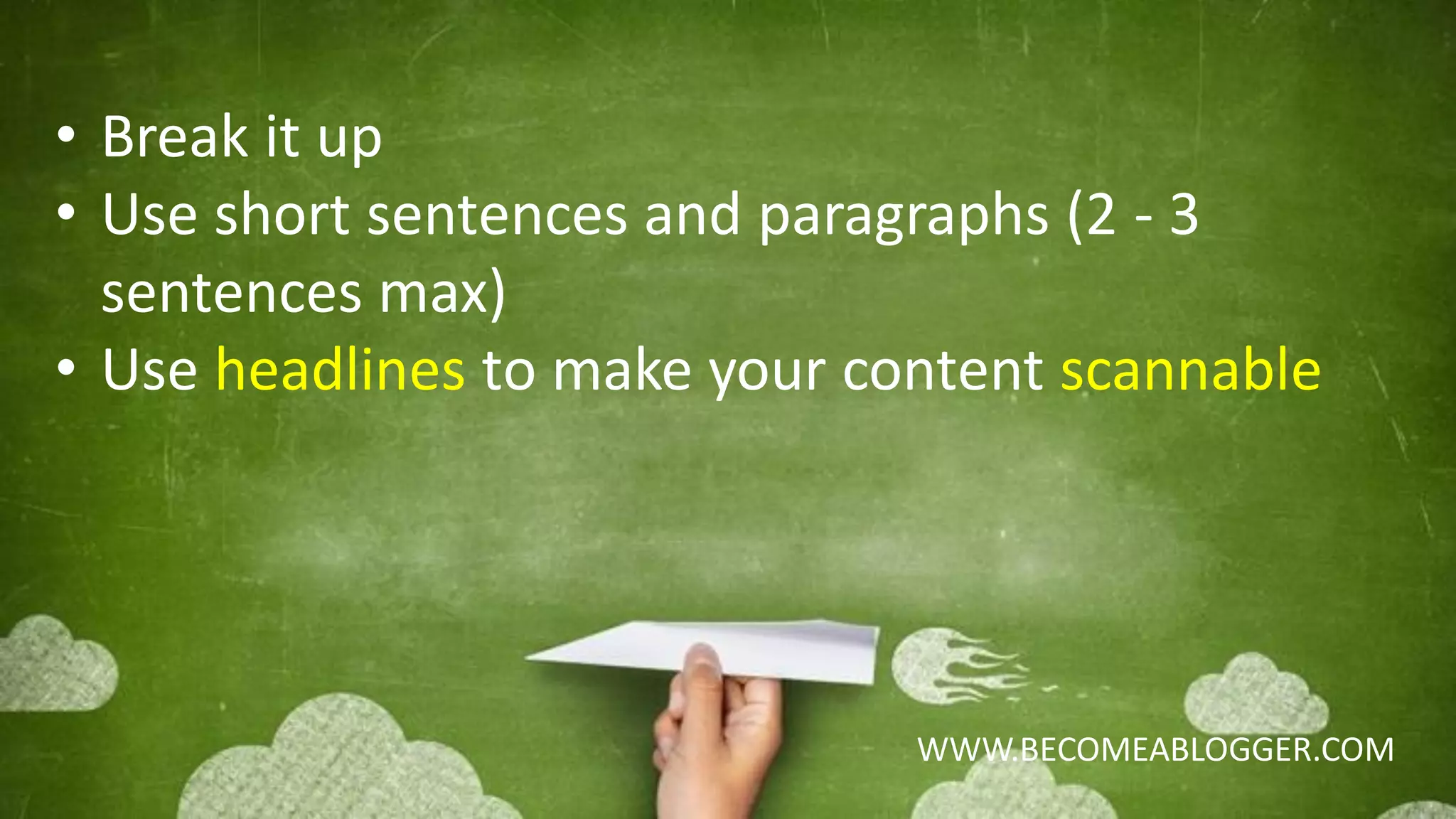 WWW.BECOMEABLOGGER.COM
• Break it up
• Use short sentences and paragraphs (2 - 3
sentences max)
• Use headlines to make your content scannable
 