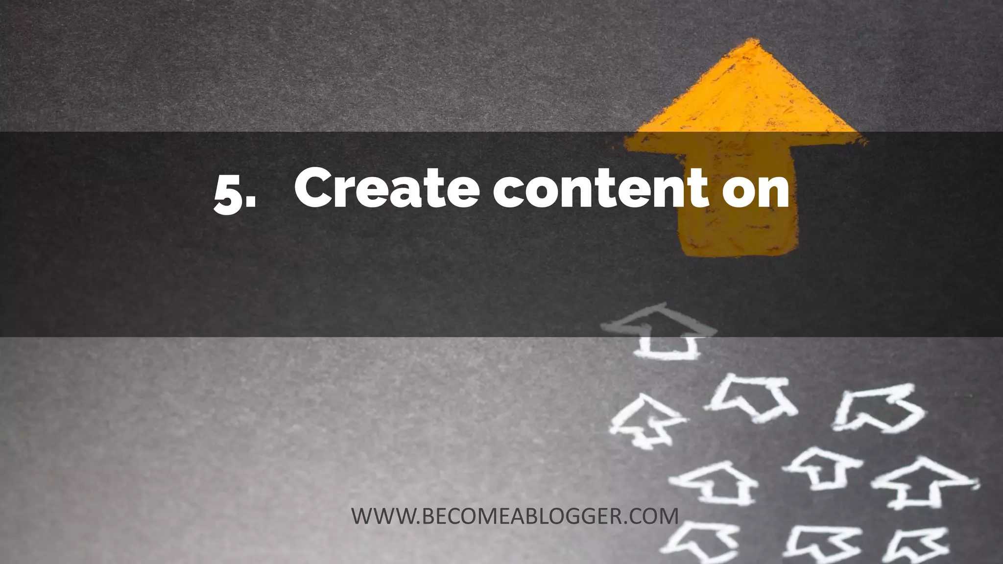 5. Create content on
WWW.BECOMEABLOGGER.COM
 