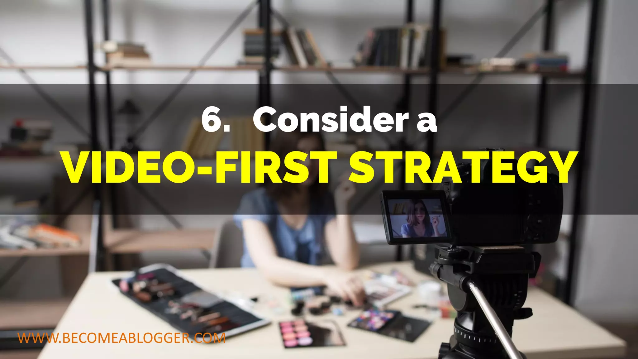 6. Consider a
VIDEO-FIRST STRATEGY
WWW.BECOMEABLOGGER.COM
 