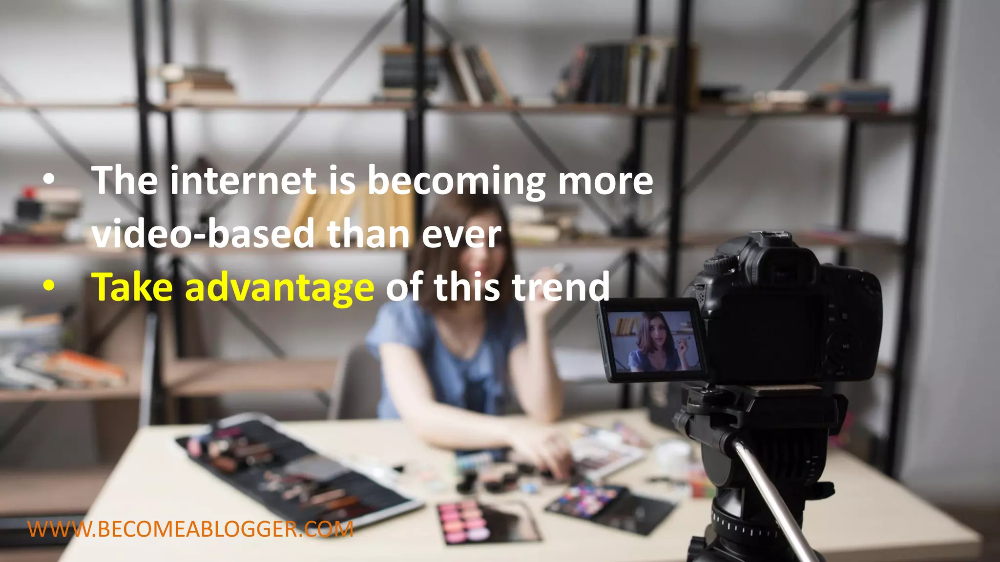 • The internet is becoming more
video-based than ever
• Take advantage of this trend
WWW.BECOMEABLOGGER.COM
 