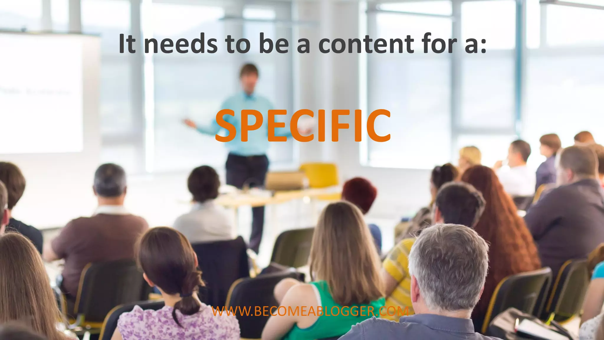 SPECIFIC
It needs to be a content for a:
WWW.BECOMEABLOGGER.COM
 