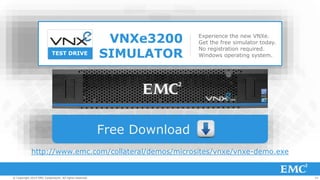34© Copyright 2014 EMC Corporation. All rights reserved.© Copyright 2014 EMC Corporation. All rights reserved.© Copyright 2014 EMC Corporation. All rights reserved.
TEST DRIVE
Experience the new VNXe.
Get the free simulator today.
No registration required.
Windows operating system.
VNXe3200
SIMULATOR
Free Download
http://www.emc.com/collateral/demos/microsites/vnxe/vnxe-demo.exe
 