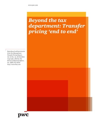 Beyond the tax
department: Transfer
pricing ‘end to end’
www.pwc.com
Reproduced with permission
from Tax Management
Transfer Pricing Report,
Vol. 21 No. 12, 10/18/2012.
Copyright. 2012 by The
Bureau of National Affairs,
Inc. (800-372-1033)
http://www.bna.com
 