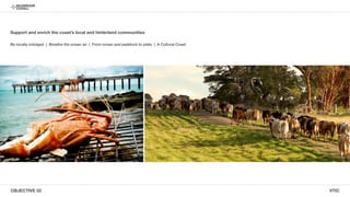 OBJECTIVE 02 VTIC
Support and enrich the coasts local and hinterland communities
Be locally indulged | Breathe the ocean air | From ocean and paddock to plate | A Cultural Coast
 