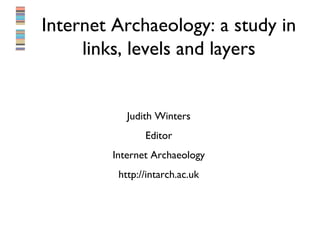 Internet Archaeology: a study in
     links, levels and layers


           Judith Winters
               Editor
        Internet Archaeology
         http://intarch.ac.uk
 